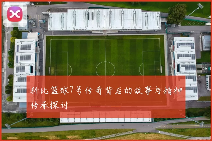 科比篮球7号传奇背后的故事与精神传承探讨