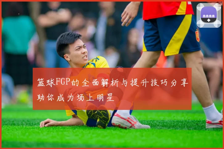 篮球FGP的全面解析与提升技巧分享助你成为场上明星