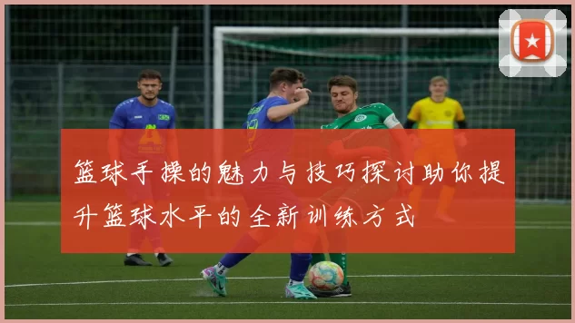 篮球手操的魅力与技巧探讨助你提升篮球水平的全新训练方式