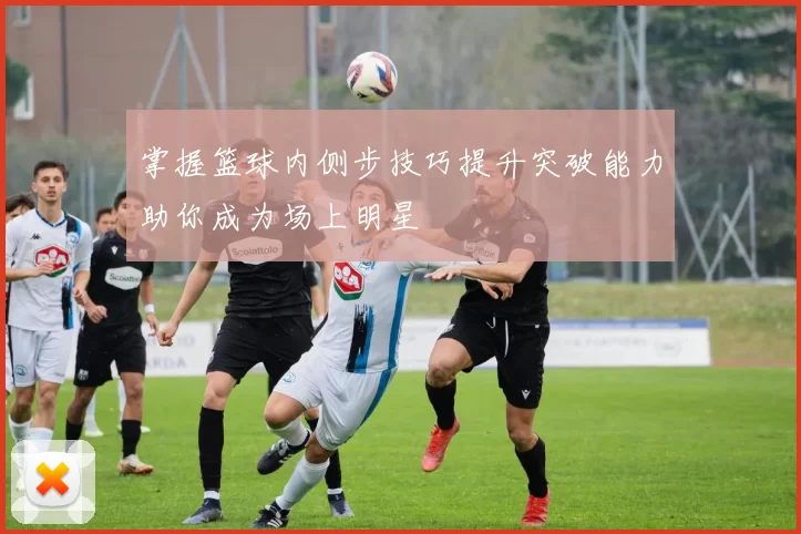 掌握篮球内侧步技巧提升突破能力助你成为场上明星