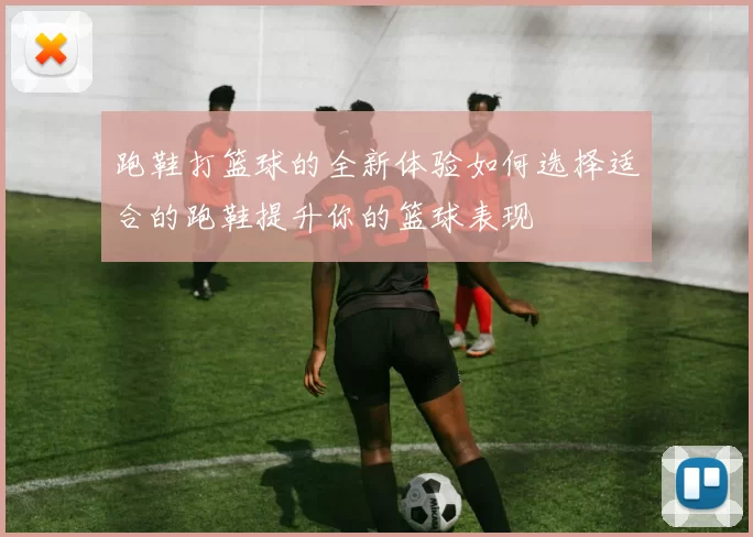 跑鞋打篮球的全新体验如何选择适合的跑鞋提升你的篮球表现
