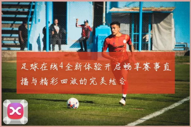 足球在线4全新体验开启畅享赛事直播与精彩回放的完美结合