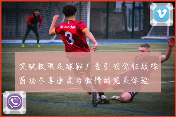 突破极限足球鞋广告引领你征战绿茵场尽享速度与激情的完美体验